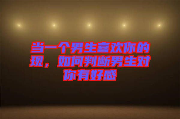 當一個男生喜歡你的現(xiàn)，如何判斷男生對你有好感