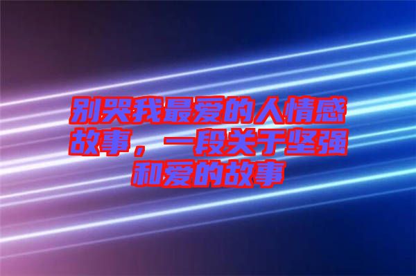 別哭我最愛(ài)的人情感故事，一段關(guān)于堅(jiān)強(qiáng)和愛(ài)的故事