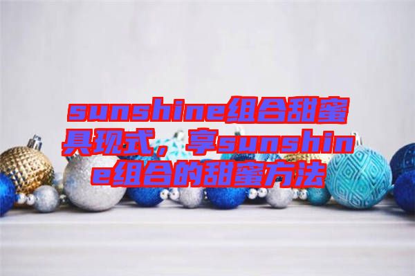 sunshine組合甜蜜具現(xiàn)式，享sunshine組合的甜蜜方法
