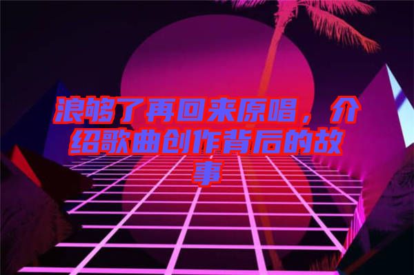 浪夠了再回來原唱，介紹歌曲創(chuàng)作背后的故事