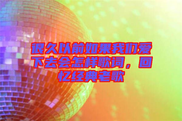 很久以前如果我們愛下去會(huì)怎樣歌詞，回憶經(jīng)典老歌