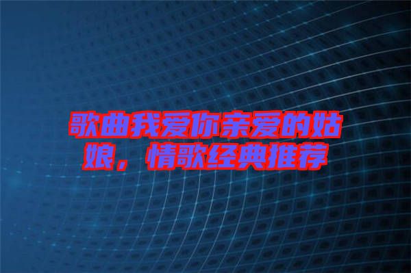 歌曲我愛你親愛的姑娘，情歌經(jīng)典推薦