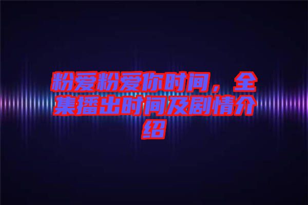 粉愛粉愛你時(shí)間，全集播出時(shí)間及劇情介紹