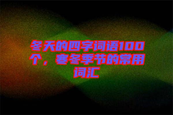 冬天的四字詞語(yǔ)100個(gè)，寒冬季節(jié)的常用詞匯