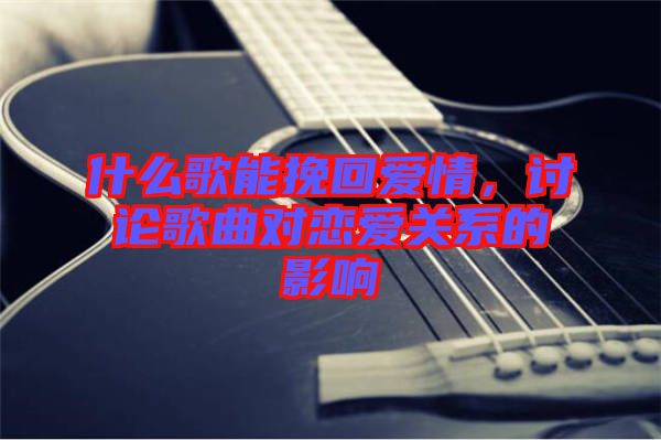 什么歌能挽回愛情，討論歌曲對戀愛關(guān)系的影響