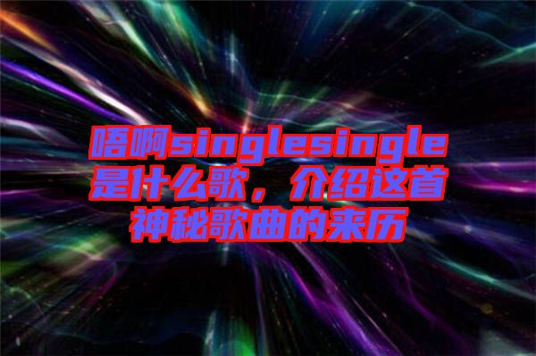 唔啊singlesingle是什么歌，介紹這首神秘歌曲的來(lái)歷