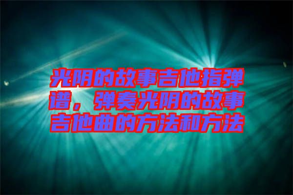 光陰的故事吉他指彈譜，彈奏光陰的故事吉他曲的方法和方法