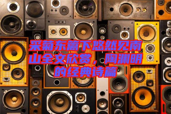 采菊東籬下悠然見(jiàn)南山全文欣賞，陶淵明的經(jīng)典詩(shī)篇