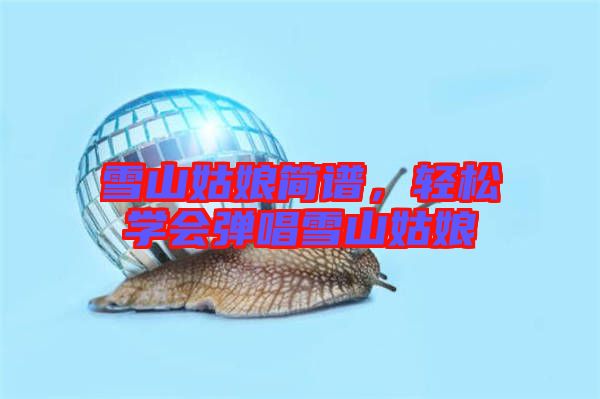 雪山姑娘簡譜，輕松學(xué)會彈唱雪山姑娘