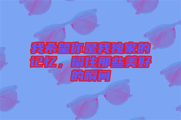 我希望你是我獨(dú)家的記憶，留住那些美好的瞬間