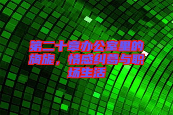 第二十章辦公室里的旖旎，情感糾葛與職場生活