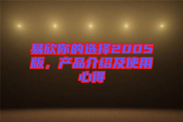 易欣你的選擇2005版，產(chǎn)品介紹及使用心得