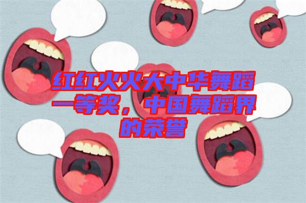 紅紅火火大中華舞蹈一等獎(jiǎng)，中國(guó)舞蹈界的榮譽(yù)