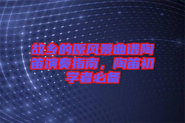故鄉(xiāng)的原風景曲譜陶笛演奏指南，陶笛初學者必備