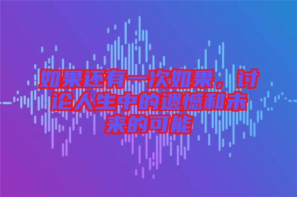 如果還有一次如果，討論人生中的遺憾和未來(lái)的可能