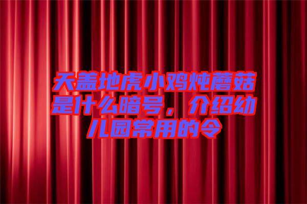 天蓋地虎小雞燉蘑菇是什么暗號，介紹幼兒園常用的令