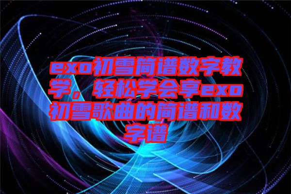 exo初雪簡(jiǎn)譜數(shù)字教學(xué)，輕松學(xué)會(huì)享exo初雪歌曲的簡(jiǎn)譜和數(shù)字譜