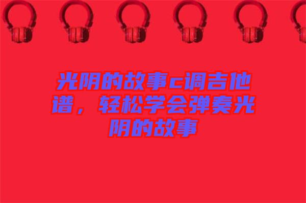 光陰的故事c調(diào)吉他譜，輕松學會彈奏光陰的故事