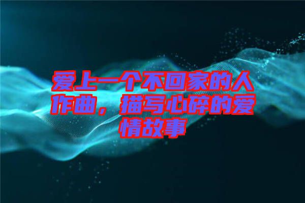 愛(ài)上一個(gè)不回家的人作曲，描寫(xiě)心碎的愛(ài)情故事
