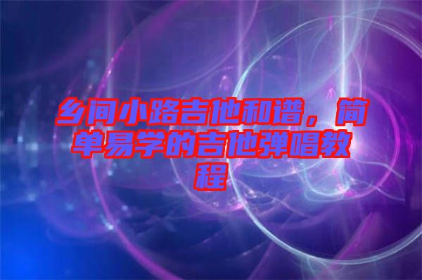 鄉(xiāng)間小路吉他和譜，簡單易學的吉他彈唱教程