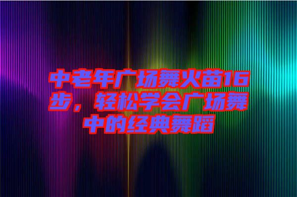 中老年廣場(chǎng)舞火苗16步，輕松學(xué)會(huì)廣場(chǎng)舞中的經(jīng)典舞蹈