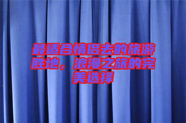 最適合情侶去的旅游勝地，浪漫之旅的完美選擇