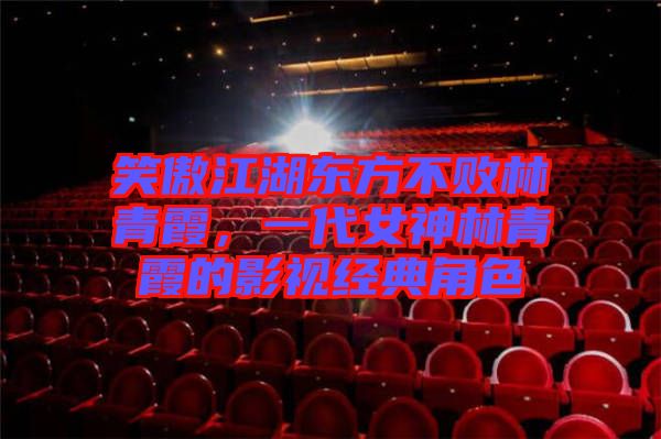 笑傲江湖東方不敗林青霞，一代女神林青霞的影視經(jīng)典角色