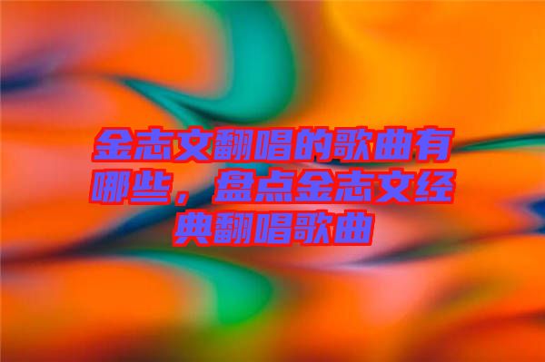 金志文翻唱的歌曲有哪些，盤點(diǎn)金志文經(jīng)典翻唱歌曲