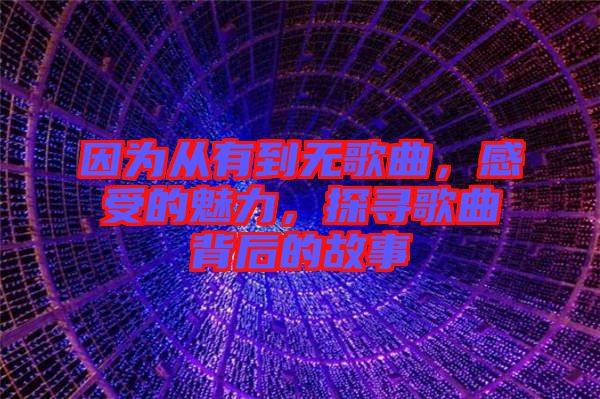 因?yàn)閺挠械綗o歌曲，感受的魅力，探尋歌曲背后的故事