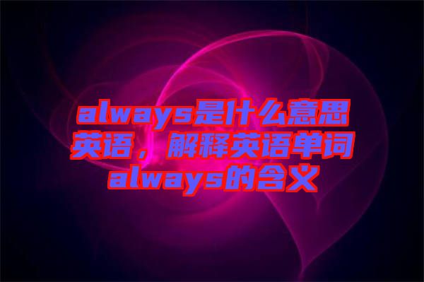 always是什么意思英語(yǔ)，解釋英語(yǔ)單詞always的含義