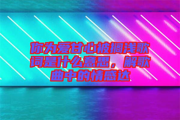 你為愛(ài)甘心被擱淺歌詞是什么意思，解歌曲中的情感達(dá)