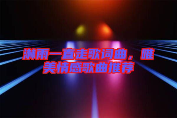 淋雨一直走歌詞曲，唯美情感歌曲推薦