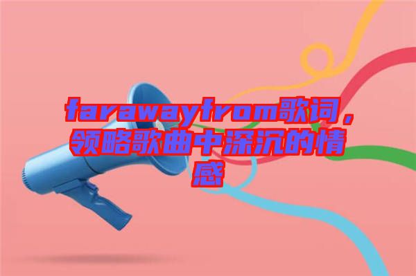 farawayfrom歌詞，領(lǐng)略歌曲中深沉的情感