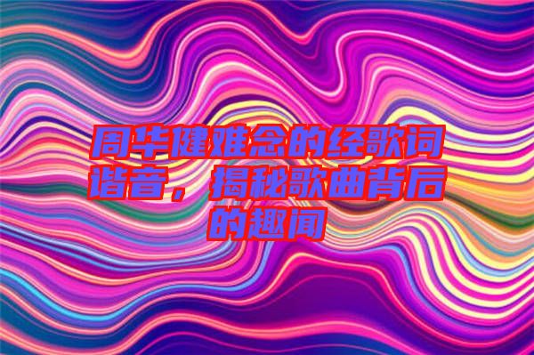周華健難念的經(jīng)歌詞諧音，揭秘歌曲背后的趣聞