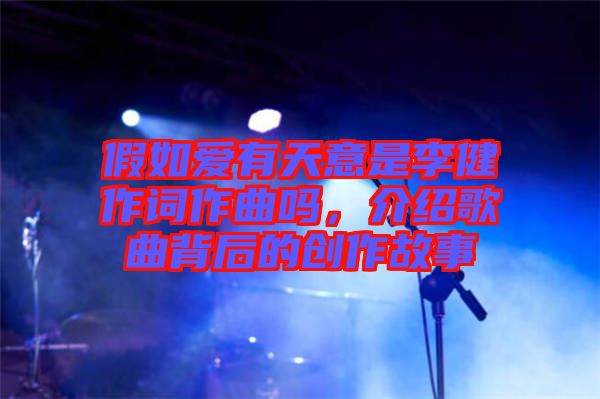 假如愛(ài)有天意是李健作詞作曲嗎，介紹歌曲背后的創(chuàng)作故事
