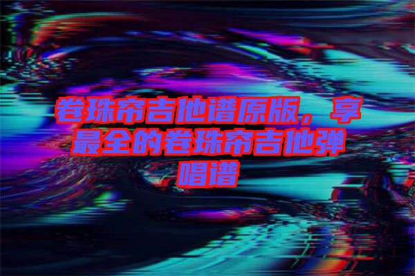卷珠簾吉他譜原版，享最全的卷珠簾吉他彈唱譜