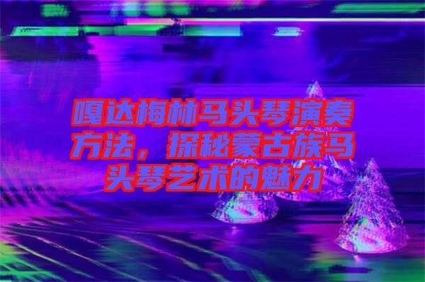 嘎達梅林馬頭琴演奏方法，探秘蒙古族馬頭琴藝術的魅力