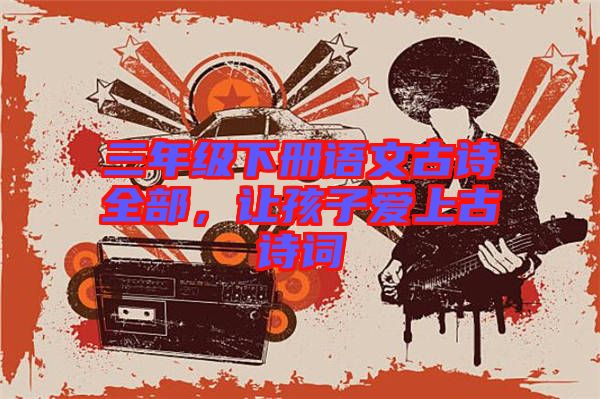 三年級(jí)下冊(cè)語(yǔ)文古詩(shī)全部，讓孩子愛上古詩(shī)詞