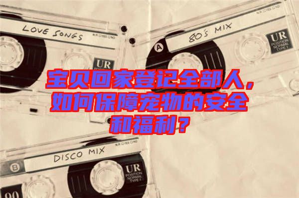 寶貝回家登記全部人，如何保障寵物的安全和福利？