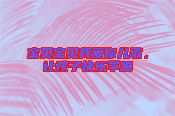 寶貝寶貝我愛你兒歌，讓孩子快樂學(xué)唱