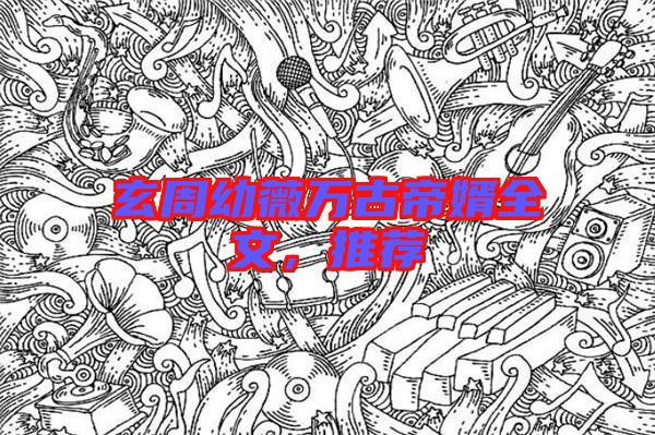 玄周幼薇萬古帝婿全文，推薦