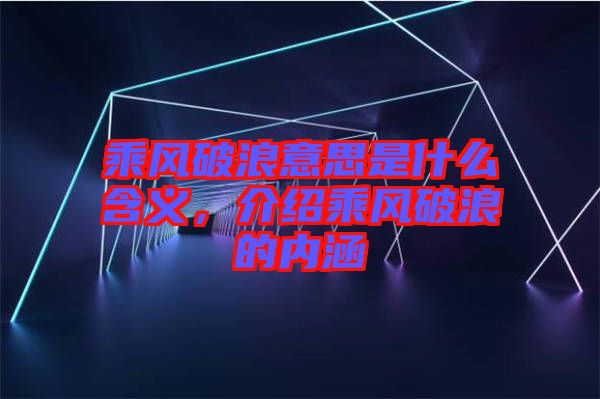 乘風(fēng)破浪意思是什么含義，介紹乘風(fēng)破浪的內(nèi)涵