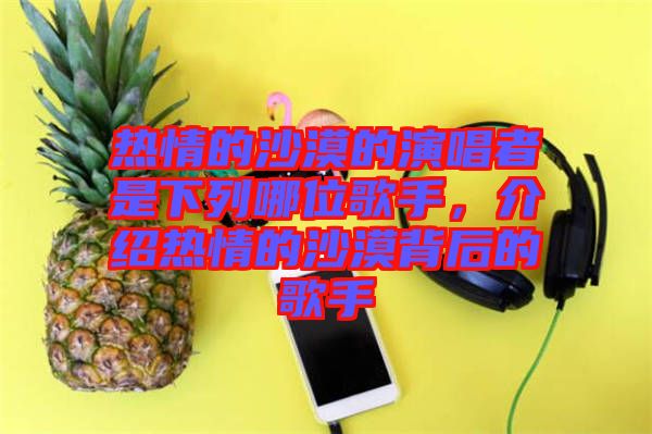 熱情的沙漠的演唱者是下列哪位歌手，介紹熱情的沙漠背后的歌手