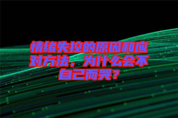 情緒失控的原因和應(yīng)對方法，為什么會不自己而哭？