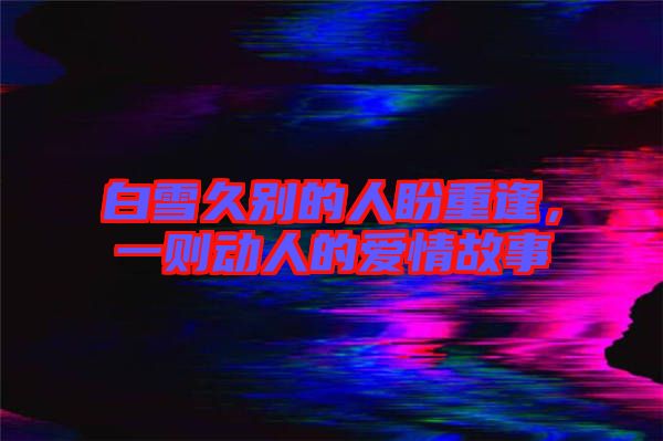 白雪久別的人盼重逢，一則動人的愛情故事