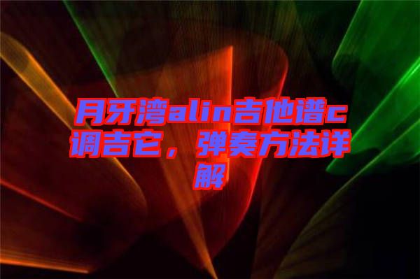 月牙灣alin吉他譜c調吉它，彈奏方法詳解