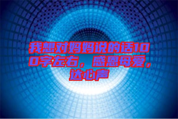 我想對媽媽說的話100字左右，感恩母愛，達心聲
