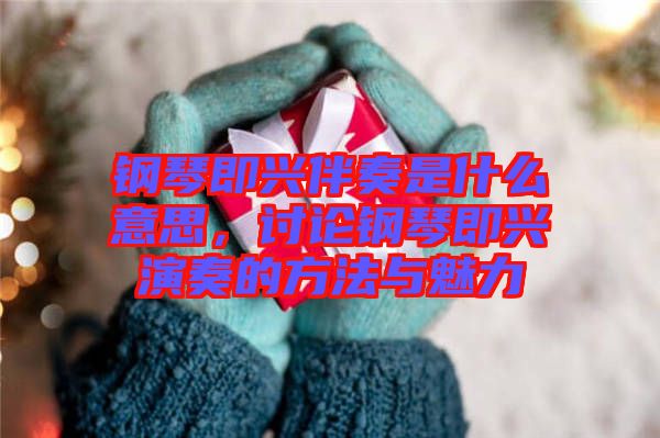 鋼琴即興伴奏是什么意思，討論鋼琴即興演奏的方法與魅力