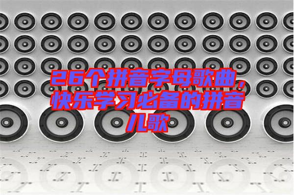 26個(gè)拼音字母歌曲，快樂(lè)學(xué)習(xí)必備的拼音兒歌