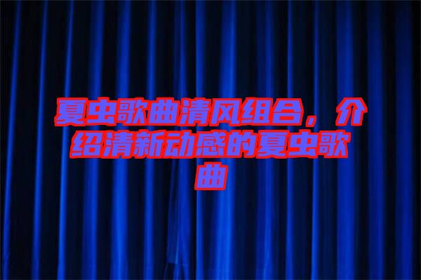 夏蟲歌曲清風組合，介紹清新動感的夏蟲歌曲